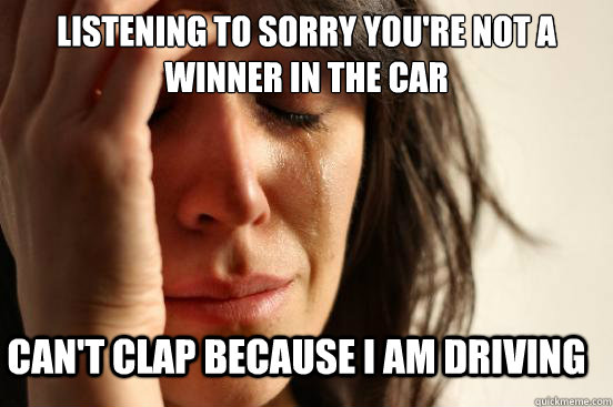 listening to sorry you're not a winner in the car can't clap because i am driving  First World Problems