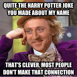 quite the Harry potter joke you made about my name that's clever, most people don't make that connection - quite the Harry potter joke you made about my name that's clever, most people don't make that connection  Condescending Wonka