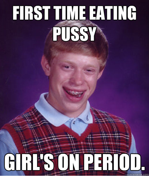 First Time Eating Pussy GIRL'S ON PERIOD.  Bad Luck Brian