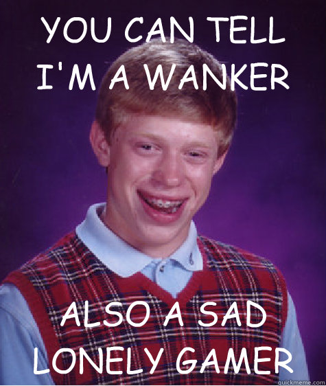 YOU CAN TELL I'M A WANKER ALSO A SAD LONELY GAMER  Bad Luck Brian