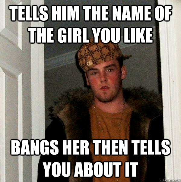 TELLS HIM THE NAME OF THE GIRL YOU LIKE BANGS HER THEN TELLS YOU ABOUT IT - TELLS HIM THE NAME OF THE GIRL YOU LIKE BANGS HER THEN TELLS YOU ABOUT IT  Scumbag Steve