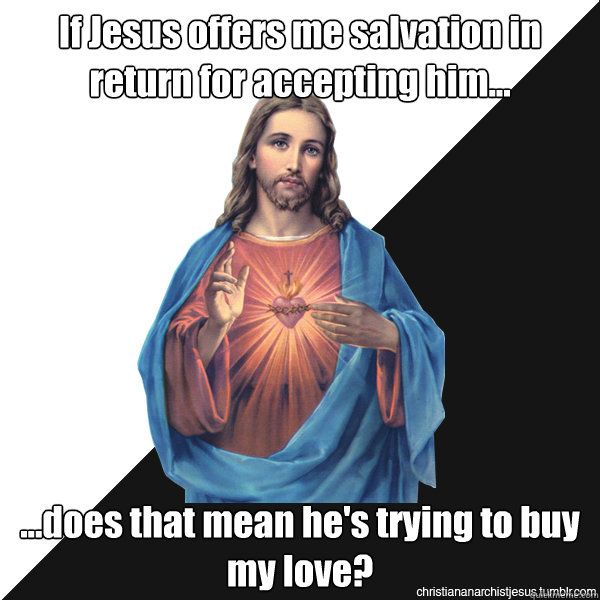 If Jesus offers me salvation in return for accepting him... ...does that mean he's trying to buy my love? - If Jesus offers me salvation in return for accepting him... ...does that mean he's trying to buy my love?  Christian Anarchist Jesus