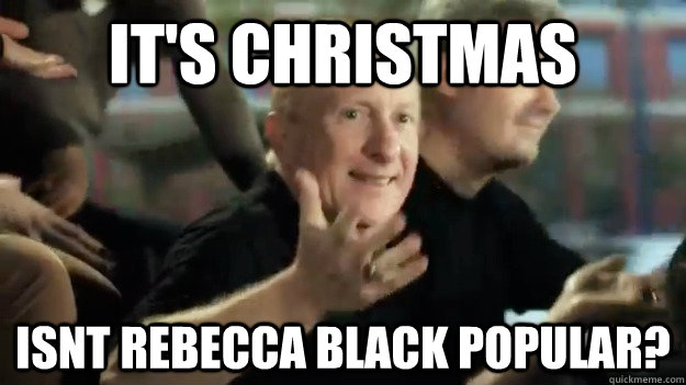 It's Christmas ISNT REBECCA BLACK POPULAR?  