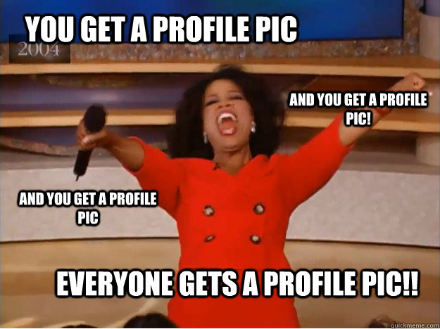 You get a profile pic everyone gets a profile pic!! and you get a profile pic! and you get a profile pic  oprah you get a car