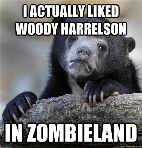 I actually liked Woody Harrelson in Zombieland  Confession Bear