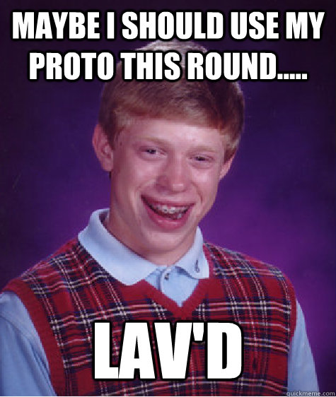 Maybe I should use my Proto this round.....  LAV'd  Bad Luck Brian