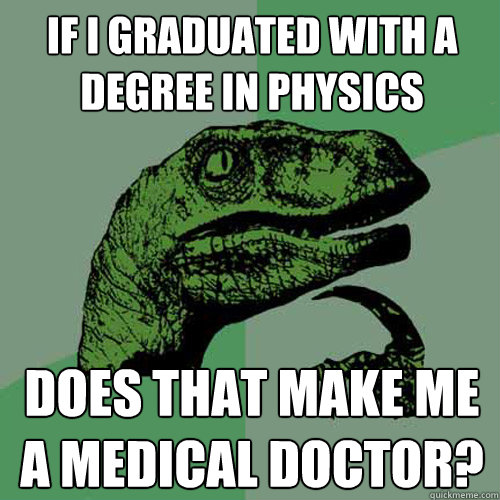 if i graduated with a degree in physics does that make me a medical doctor?  Philosoraptor