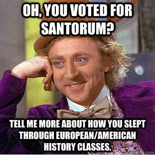 Oh, you voted for Santorum? Tell me more about how you slept through European/American history classes. - Oh, you voted for Santorum? Tell me more about how you slept through European/American history classes.  Condescending Wonka