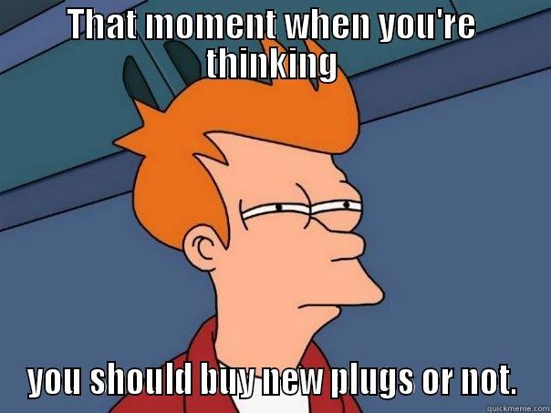 THAT MOMENT WHEN YOU'RE THINKING YOU SHOULD BUY NEW PLUGS OR NOT. Futurama Fry