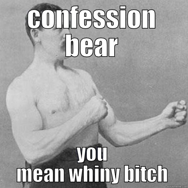 CONFESSION BEAR YOU MEAN WHINY BITCH overly manly man