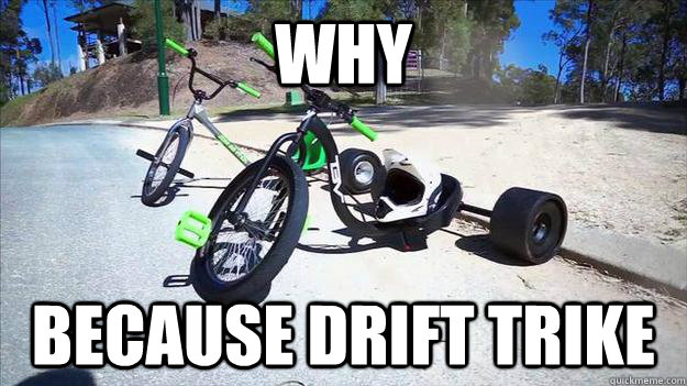 why  because drift trike  drift trike