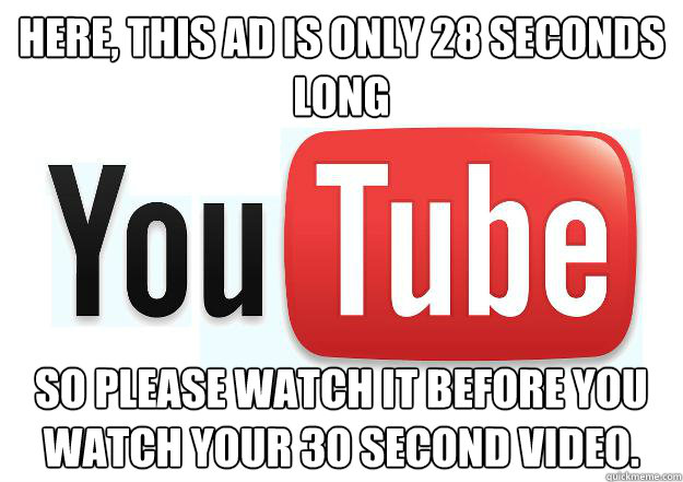 Here, this ad is only 28 seconds long so please watch it before you watch your 30 second video.  Scumbag Youtube