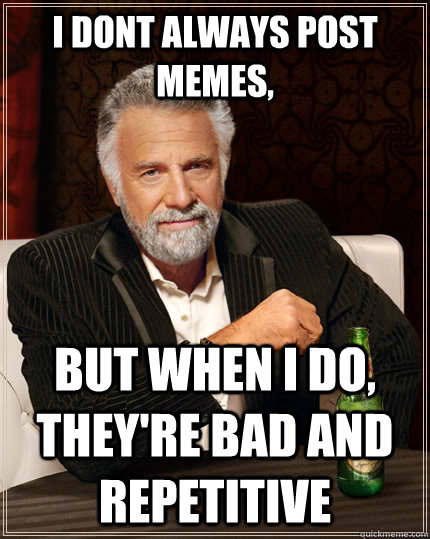 I dont always post memes, but when I do, they're bad and repetitive  The Most Interesting Man In The World