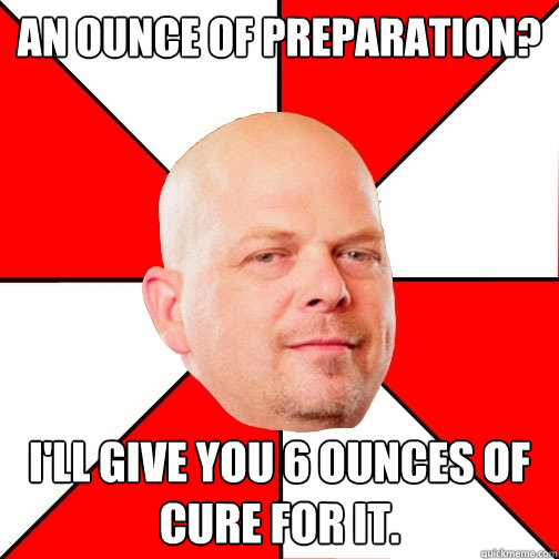 An ounce of preparation? I'll give you 6 ounces of cure for it.  - An ounce of preparation? I'll give you 6 ounces of cure for it.   Pawn Star