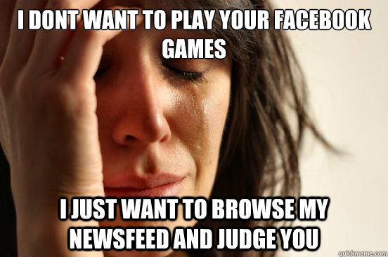 I dont want to play your facebook games  I just want to browse my newsfeed and judge you - I dont want to play your facebook games  I just want to browse my newsfeed and judge you  First World Problems