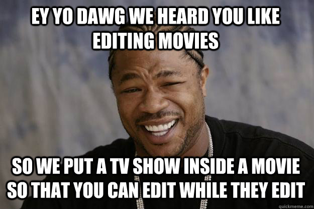 ey yo dawg we heard you like editing movies so we put a tv show inside a movie so that you can edit while they edit - ey yo dawg we heard you like editing movies so we put a tv show inside a movie so that you can edit while they edit  Xzibit meme