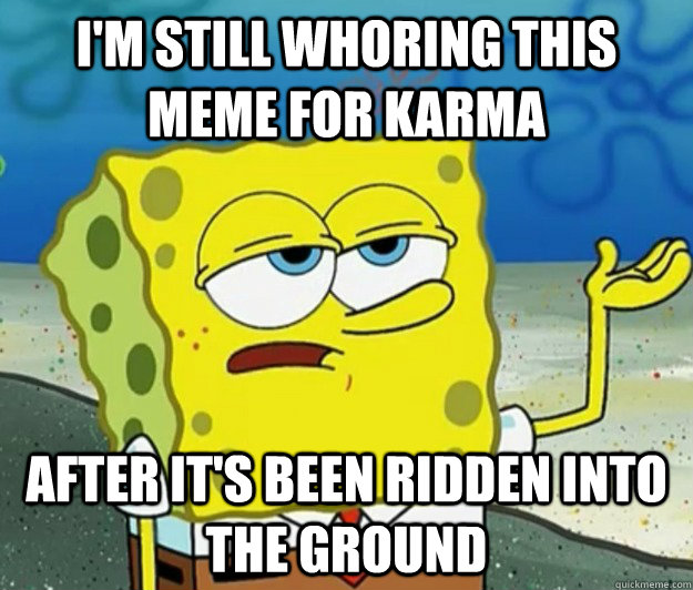 I'm still whoring this meme for karma After it's been ridden into the ground  Tough Spongebob