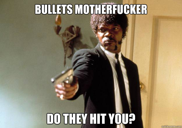 Bullets motherfucker do they hit you?  Samuel L Jackson