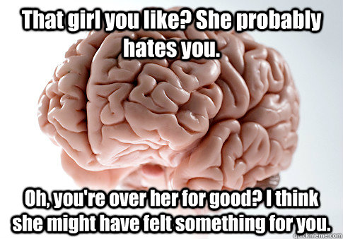 That girl you like? She probably hates you. Oh, you're over her for good? I think she might have felt something for you.  Scumbag Brain