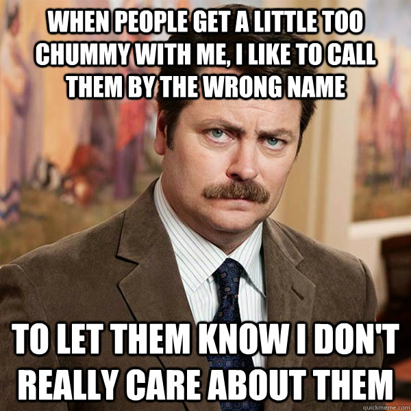 When people get a little too chummy with me, I like to call them by the wrong name to let them know I don't really care about them  Advice Ron Swanson