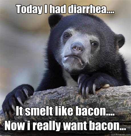 Today I had diarrhea.... It smelt like bacon....
Now i really want bacon...  Confession Bear