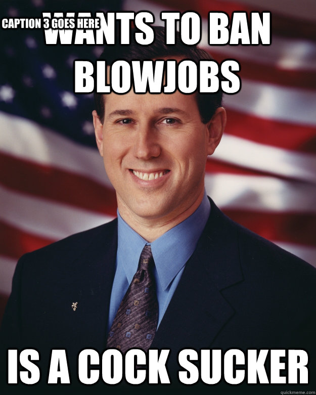 Wants to ban blowjobs is a cock sucker Caption 3 goes here  Rick Santorum