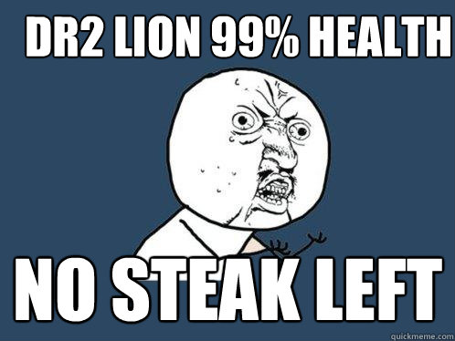 DR2 lion 99% health no steak left  Y U No