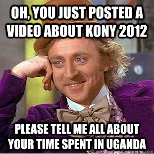 Oh, you just posted a video about kony 2012 please tell me all about your time spent in uganda - Oh, you just posted a video about kony 2012 please tell me all about your time spent in uganda  Condescending Wonka