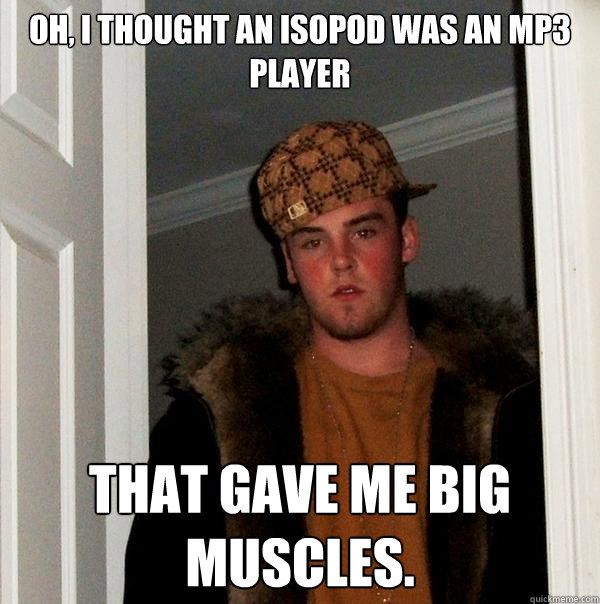 Oh, I thought an isopod was an mp3 player that gave me big muscles. - Oh, I thought an isopod was an mp3 player that gave me big muscles.  Scumbag Steve