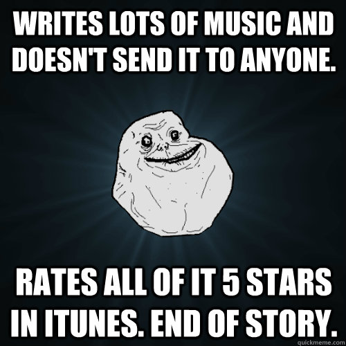 writes lots of music and doesn't send it to anyone. rates all of it 5 stars in itunes. end of story.  Forever Alone