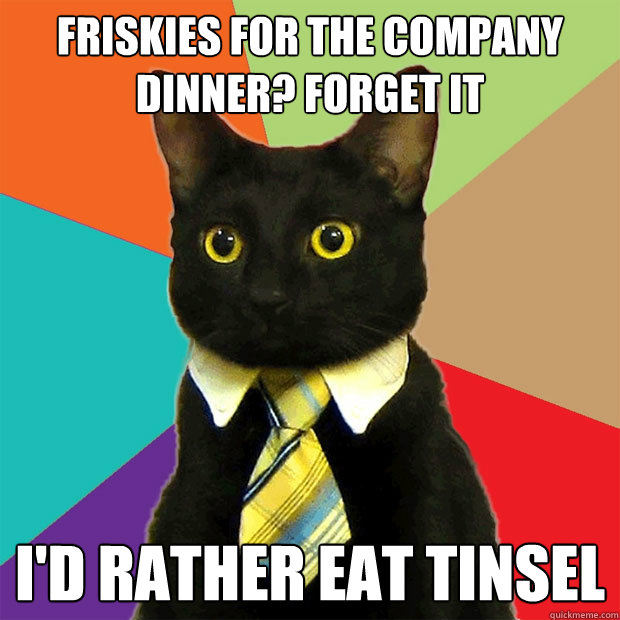 Friskies for the company dinner? Forget it I'd rather eat tinsel  Business Cat