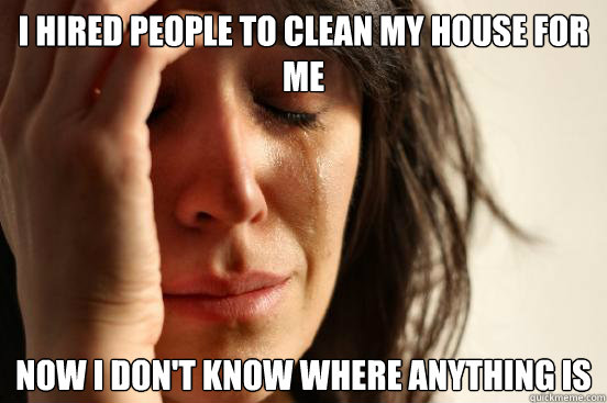 I hired people to clean my house for me Now I don't know where anything is - I hired people to clean my house for me Now I don't know where anything is  First World Problems