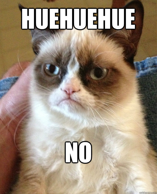 huehuehue NO  Grumpy Cat