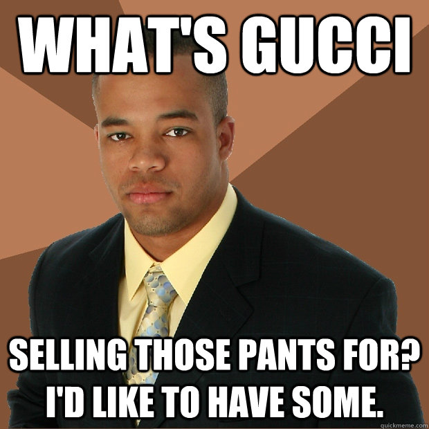 what's gucci selling those pants for? I'd like to have some.  Successful Black Man