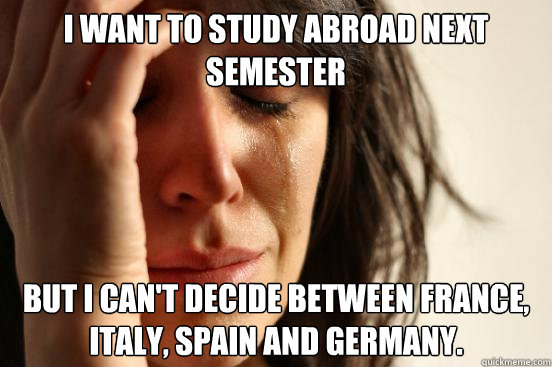 I want to study abroad next semester but i can't decide between france, italy, spain and germany.  First World Problems