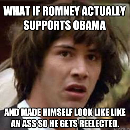 What if Romney actually supports obama and made himself look like like an ass so he gets reelected.  conspiracy keanu