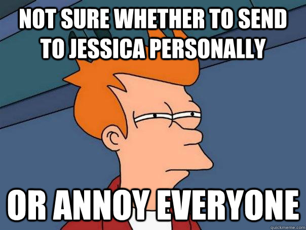 Not sure whether to send to Jessica personally Or annoy everyone - Not sure whether to send to Jessica personally Or annoy everyone  Futurama Fry