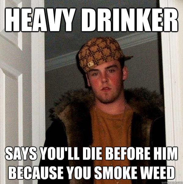 Heavy Drinker Says you'll die before him because you smoke weed - Heavy Drinker Says you'll die before him because you smoke weed  Scumbag Steve