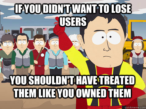 if you didn't want to lose users you shouldn't have treated them like you owned them - if you didn't want to lose users you shouldn't have treated them like you owned them  Captain Hindsight