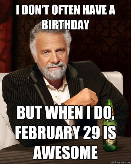 I don't often have a birthday but when i do, February 29 is awesome  The Most Interesting Man In The World