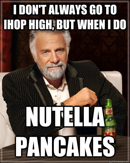 I don't always go to IHOP high, but when I do Nutella Pancakes  The Most Interesting Man In The World