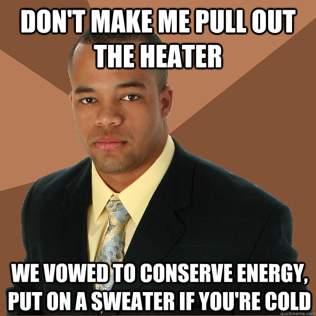 don't make me pull out the heater we vowed to conserve energy, put on a sweater if you're cold  Successful Black Man