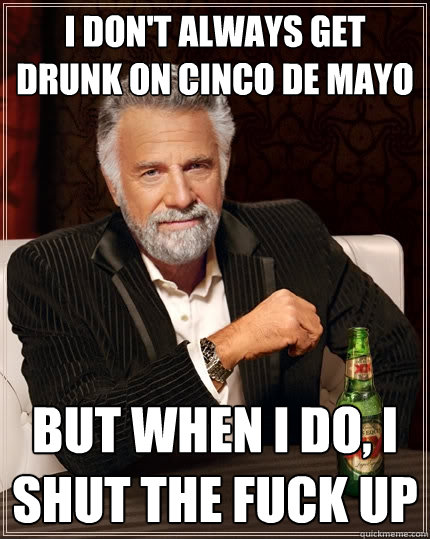 I don't always get drunk on Cinco de Mayo But when I do, I SHUT THE FUCK up  The Most Interesting Man In The World