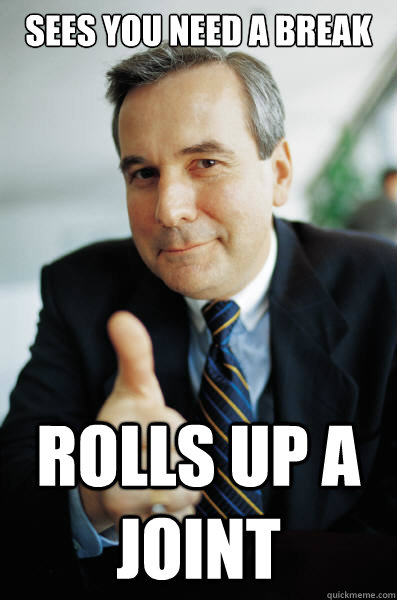 Sees you need a break Rolls up a joint - Sees you need a break Rolls up a joint  Good Guy Boss