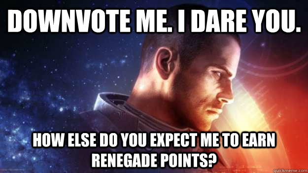 Downvote me. I dare you. How else do you expect me to earn Renegade points?  Commander Shepard