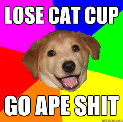 Lose Cat Cup Go Ape shit  Advice Dog