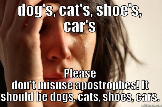 Misuse of apostrophes - DOG'S, CAT'S, SHOE'S, CAR'S PLEASE DON'T MISUSE APOSTROPHES! IT SHOULD BE DOGS, CATS, SHOES, CARS. First World Problems