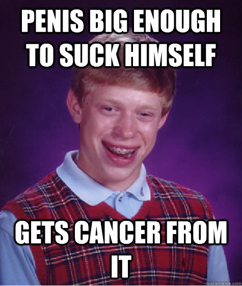 Penis big enough to suck himself Gets cancer from it  Bad Luck Brian