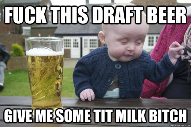 Fuck this draft beer Give me some tit milk bitch  - Fuck this draft beer Give me some tit milk bitch   drunk baby