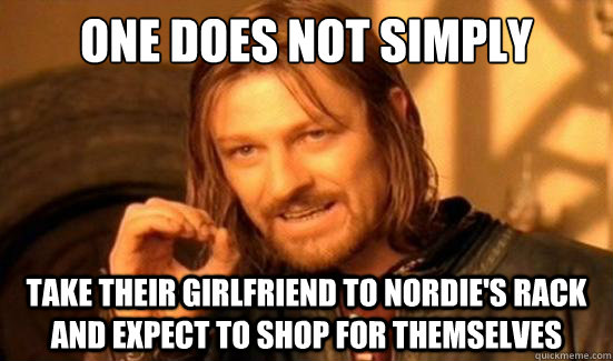 One Does Not Simply Take their girlfriend to nordie's rack and expect to shop for themselves  Boromir